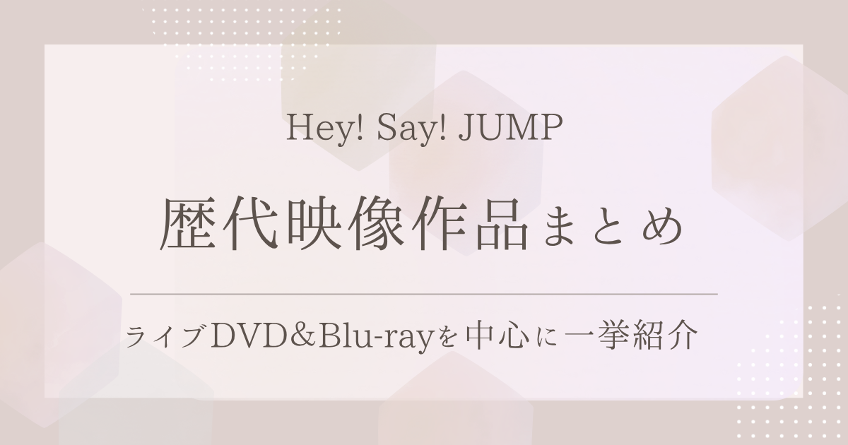 Hey! Say! JUMPの歴代映像作品まとめ｜ライブDVD＆Blu-rayを中心に一挙